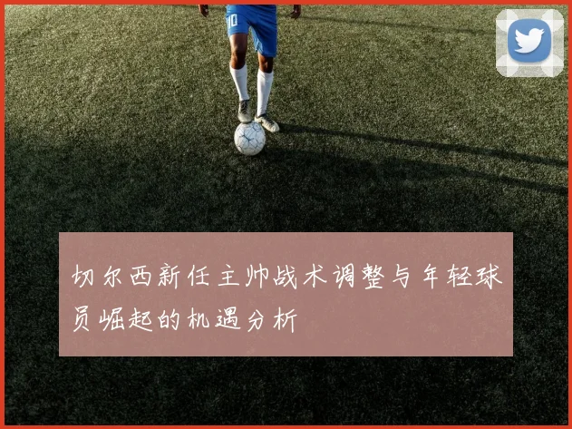切尔西新任主帅战术调整与年轻球员崛起的机遇分析