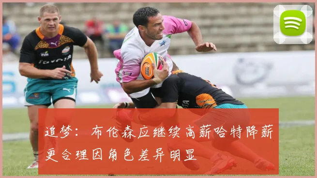 追梦:布伦森应继续高薪哈特降薪更合理因角色差异明显