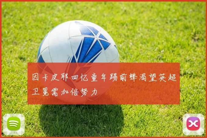 因卡皮耶回忆童年踢前锋渴望英超卫冕需加倍努力