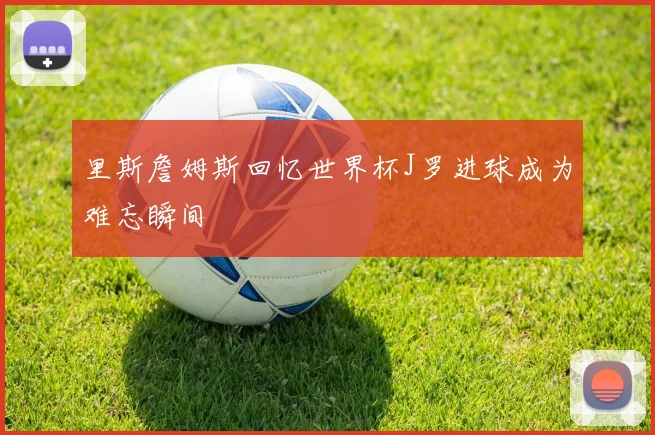 里斯詹姆斯回忆世界杯J罗进球成为难忘瞬间