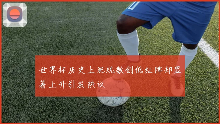 世界杯历史上犯规数创低红牌却显著上升引发热议