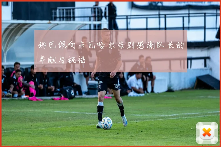 姆巴佩向卡瓦哈尔告别感谢队长的奉献与祝福