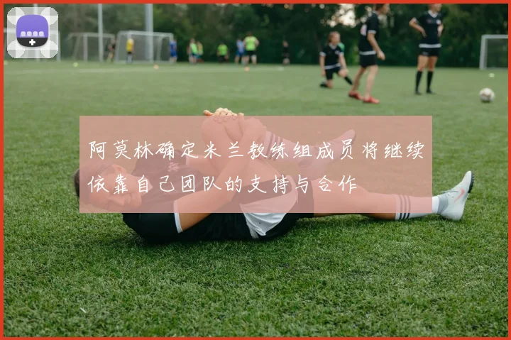 阿莫林确定米兰教练组成员将继续依靠自己团队的支持与合作