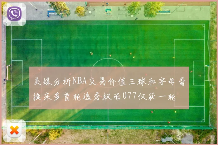 美媒分析NBA交易价值三球和字母哥换来多首轮选秀权而077仅获一轮