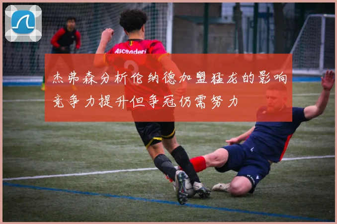 杰弗森分析伦纳德加盟猛龙的影响竞争力提升但争冠仍需努力