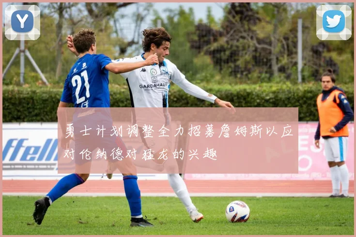 勇士计划调整全力招募詹姆斯以应对伦纳德对猛龙的兴趣