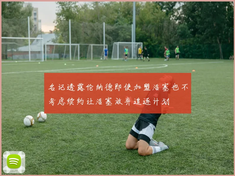 名记透露伦纳德即使加盟活塞也不考虑续约让活塞放弃追逐计划