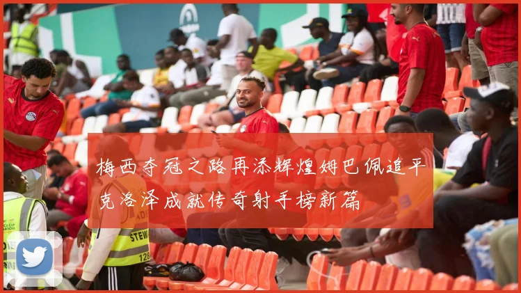 梅西夺冠之路再添辉煌姆巴佩追平克洛泽成就传奇射手榜新篇