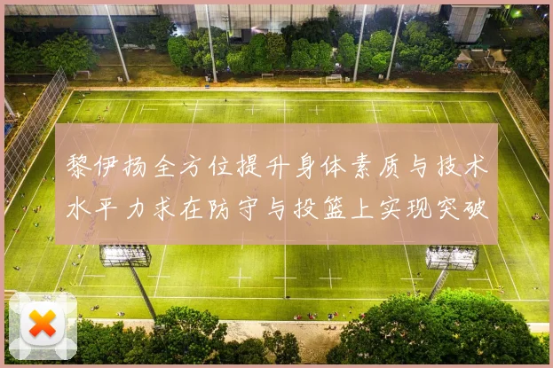 黎伊扬全方位提升身体素质与技术水平力求在防守与投篮上实现突破