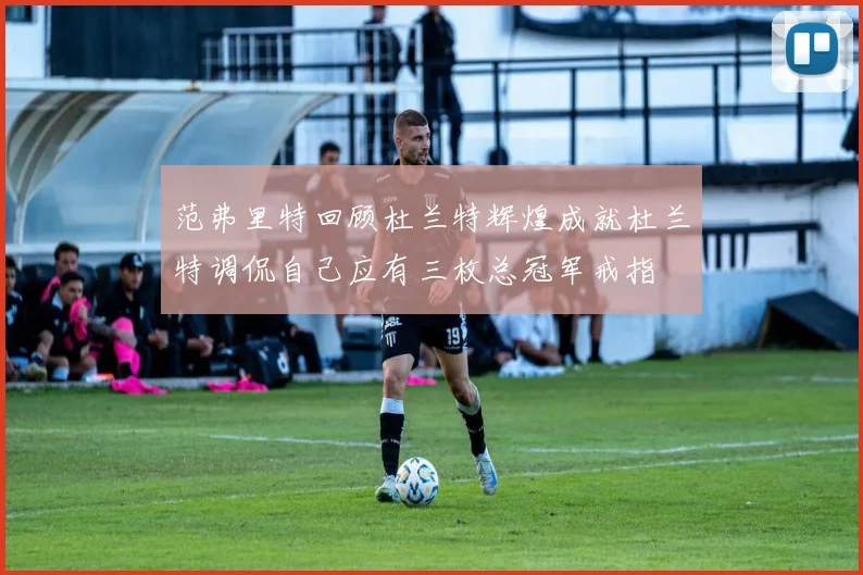 范弗里特回顾杜兰特辉煌成就杜兰特调侃自己应有三枚总冠军戒指