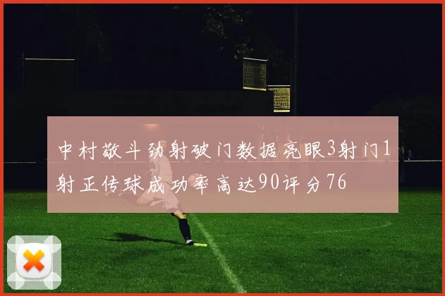 中村敬斗劲射破门数据亮眼3射门1射正传球成功率高达90评分76