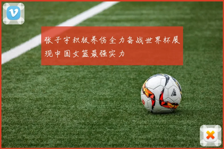 张子宇积极养伤全力备战世界杯展现中国女篮最强实力