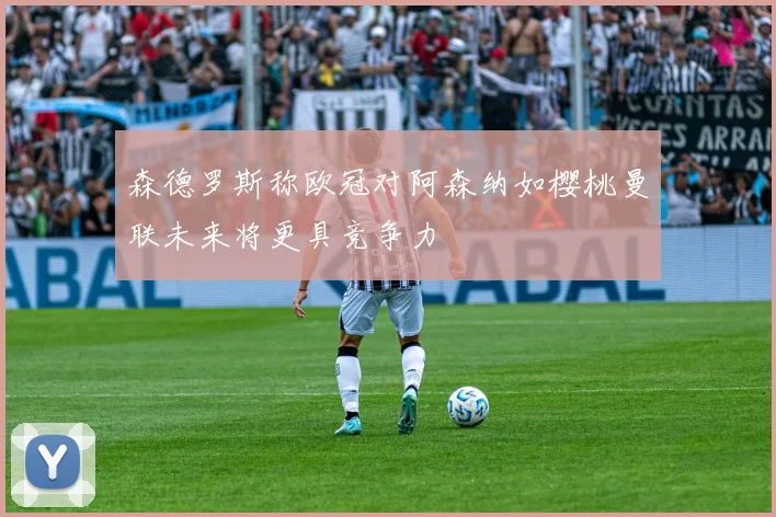 森德罗斯称欧冠对阿森纳如樱桃曼联未来将更具竞争力