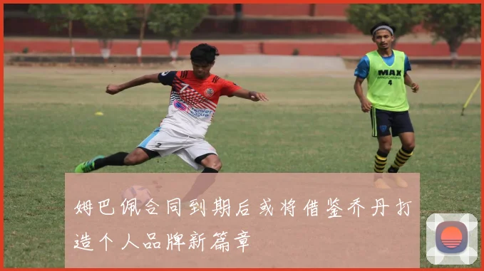 姆巴佩合同到期后或将借鉴乔丹打造个人品牌新篇章
