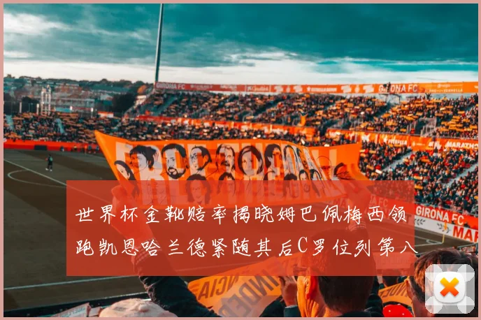 世界杯金靴赔率揭晓姆巴佩梅西领跑凯恩哈兰德紧随其后C罗位列第八