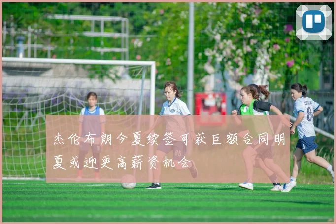 杰伦布朗今夏续签可获巨额合同明夏或迎更高薪资机会