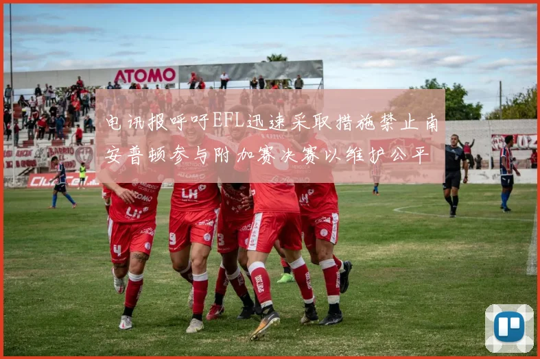 电讯报呼吁EFL迅速采取措施禁止南安普顿参与附加赛决赛以维护公平竞争