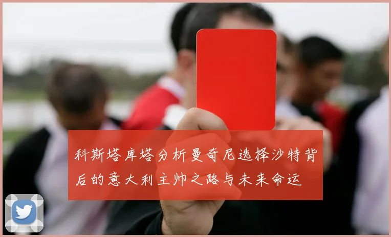 科斯塔库塔分析曼奇尼选择沙特背后的意大利主帅之路与未来命运