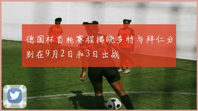 德国杯首轮赛程揭晓多特与拜仁分别在9月2日和3日出战