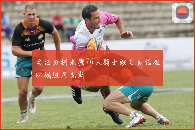 名记分析老鹰76人骑士缺乏自信难以战胜尼克斯