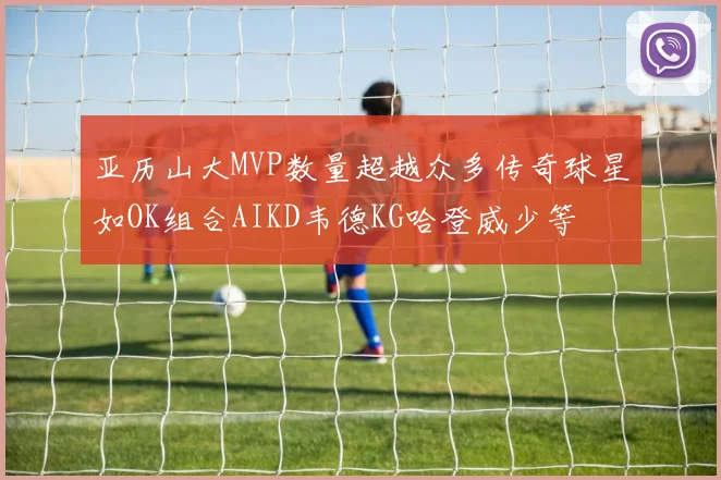 亚历山大MVP数量超越众多传奇球星如OK组合AIKD韦德KG哈登威少等