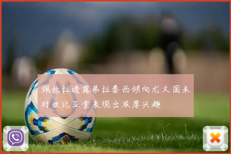 佩杜拉透露弗拉泰西倾向尤文国米对坎比亚索表现出浓厚兴趣