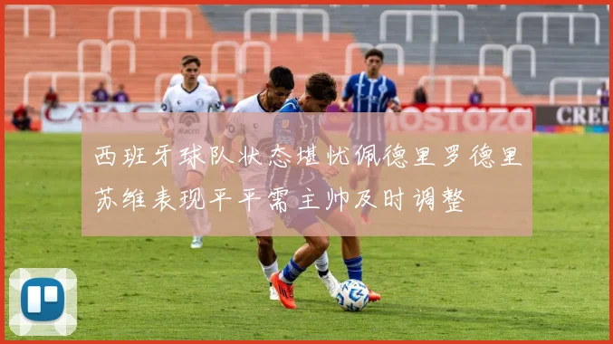 西班牙球队状态堪忧佩德里罗德里苏维表现平平需主帅及时调整