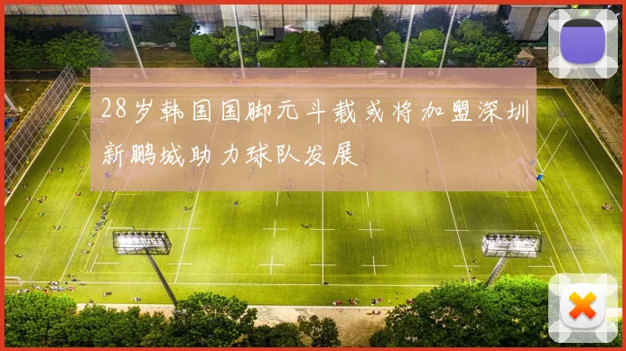 28岁韩国国脚元斗载或将加盟深圳新鹏城助力球队发展