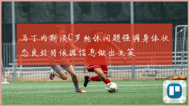 马丁内斯谈C罗轮休问题强调身体状态良好将依据信息做出决策