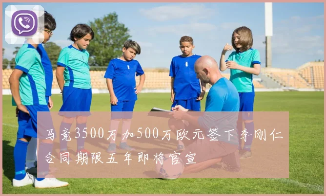 马竞3500万加500万欧元签下李刚仁合同期限五年即将官宣