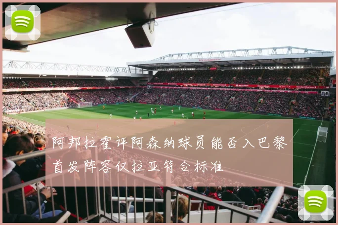 阿邦拉霍评阿森纳球员能否入巴黎首发阵容仅拉亚符合标准