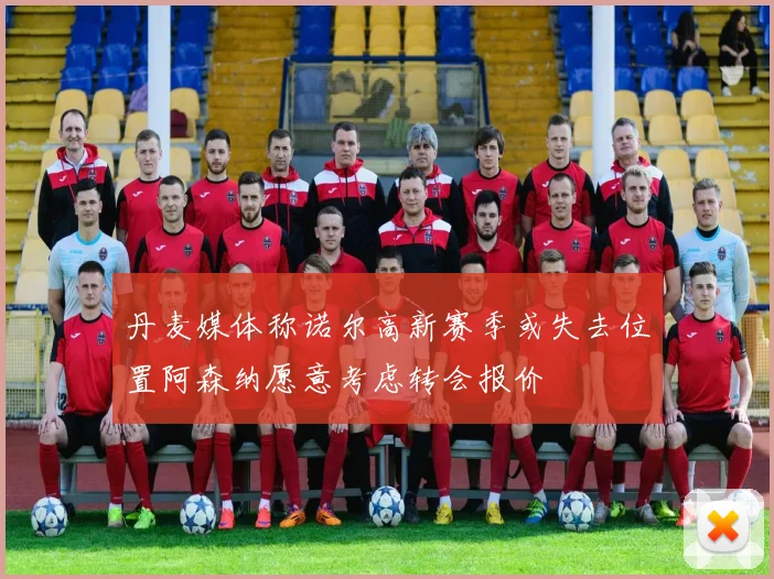丹麦媒体称诺尔高新赛季或失去位置阿森纳愿意考虑转会报价