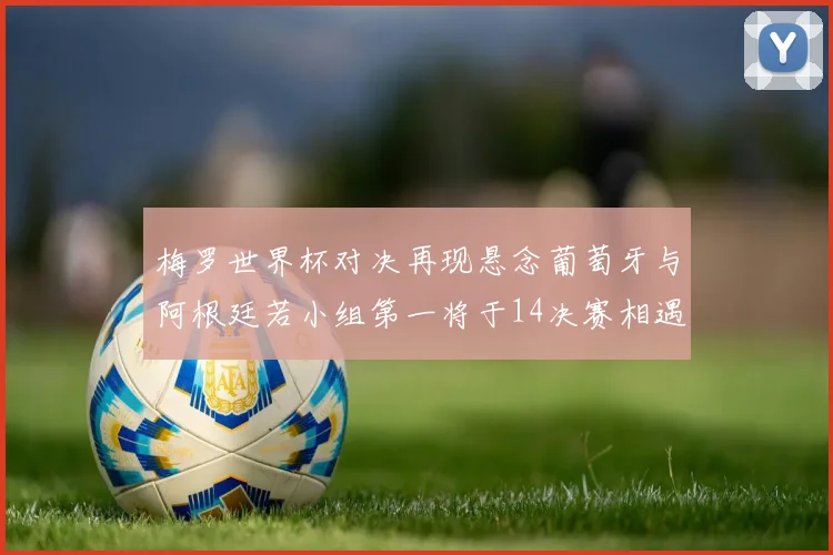梅罗世界杯对决再现悬念葡萄牙与阿根廷若小组第一将于14决赛相遇