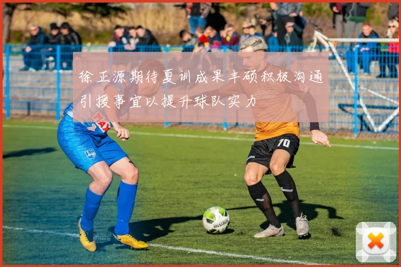 徐正源期待夏训成果丰硕积极沟通引援事宜以提升球队实力
